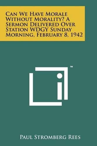 Cover image for Can We Have Morale Without Morality? a Sermon Delivered Over Station Wdgy Sunday Morning, February 8, 1942