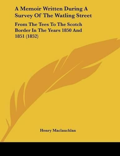 Cover image for A Memoir Written During a Survey of the Watling Street: From the Tees to the Scotch Border in the Years 1850 and 1851 (1852)