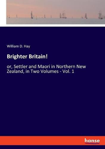 Brighter Britain!: or, Settler and Maori in Northern New Zealand, in Two Volumes - Vol. 1