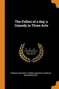 Cover image for The Follies of a Day; A Comedy in Three Acts