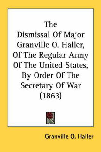 Cover image for The Dismissal of Major Granville O. Haller, of the Regular Army of the United States, by Order of the Secretary of War (1863)