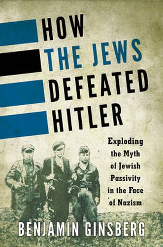 How the Jews Defeated Hitler: Exploding the Myth of Jewish Passivity in the Face of Nazism