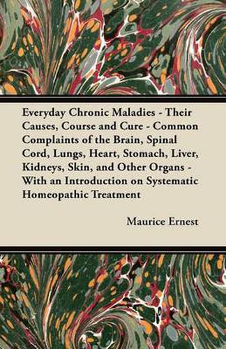 Cover image for Everyday Chronic Maladies - Their Causes, Course and Cure - Common Complaints of the Brain, Spinal Cord, Lungs, Heart, Stomach, Liver, Kidneys, Skin, and Other Organs - With an Introduction on Systematic Homeopathic Treatment