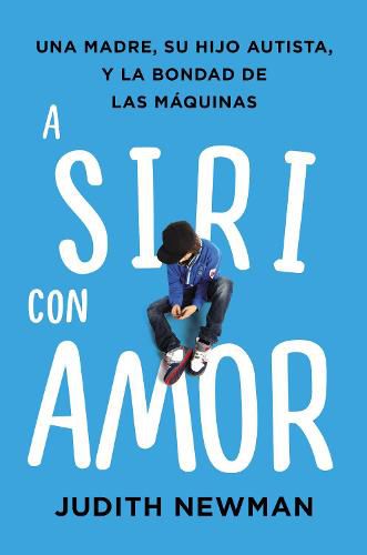 Cover image for A Siri Con Amor: Una Madre, Su Hijo Autista, Y La Bondad de Las Maquinas