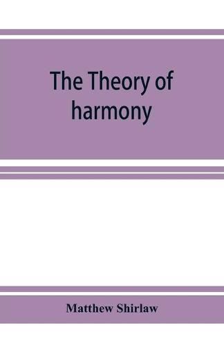 Cover image for The theory of harmony; an inquiry into the natural principles of harmony, with an examination of the chief systems of harmony from Rameau to the present day