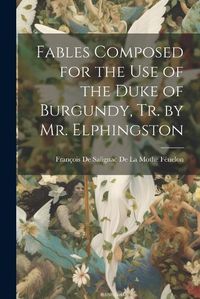 Cover image for Fables Composed for the Use of the Duke of Burgundy, Tr. by Mr. Elphingston