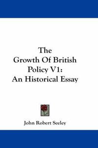 Cover image for The Growth of British Policy V1: An Historical Essay