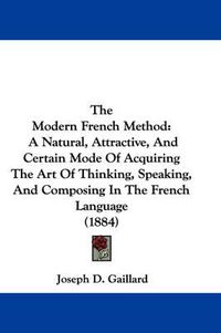 Cover image for The Modern French Method: A Natural, Attractive, and Certain Mode of Acquiring the Art of Thinking, Speaking, and Composing in the French Language (1884)