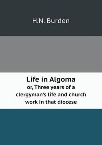 Cover image for Life in Algoma or, Three years of a clergyman's life and church work in that diocese