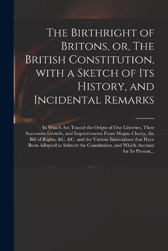 Cover image for The Birthright of Britons, or, The British Constitution, With a Sketch of Its History, and Incidental Remarks