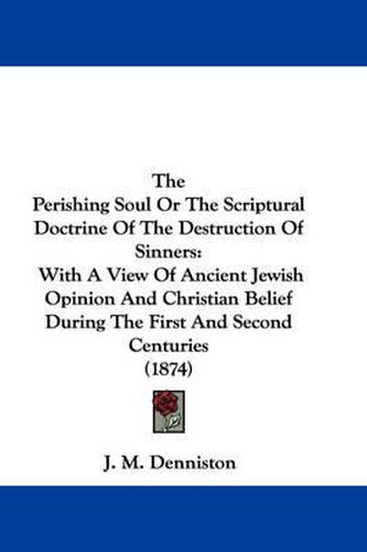 Cover image for The Perishing Soul or the Scriptural Doctrine of the Destruction of Sinners: With a View of Ancient Jewish Opinion and Christian Belief During the First and Second Centuries (1874)