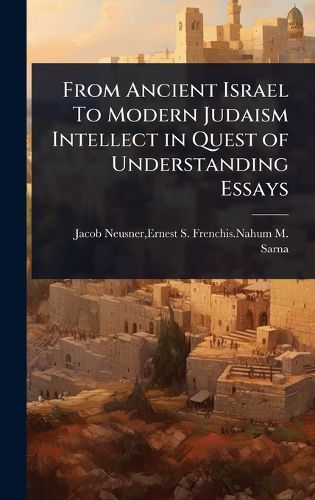 Cover image for From Ancient Israel To Modern Judaism Intellect in Quest of Understanding Essays