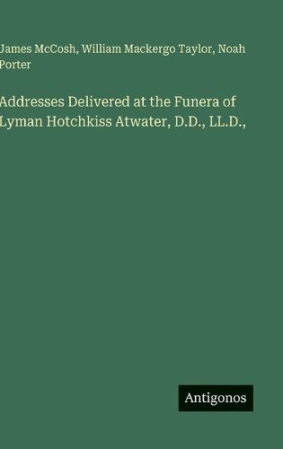 Cover image for Addresses Delivered at the Funera of Lyman Hotchkiss Atwater, D.D., LL.D.,