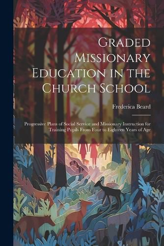 Cover image for Graded Missionary Education in the Church School; Progressive Plans of Social Service and Missionary Instruction for Training Pupils From Four to Eighteen Years of Age