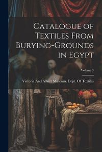 Cover image for Catalogue of Textiles From Burying-Grounds in Egypt; Volume 3