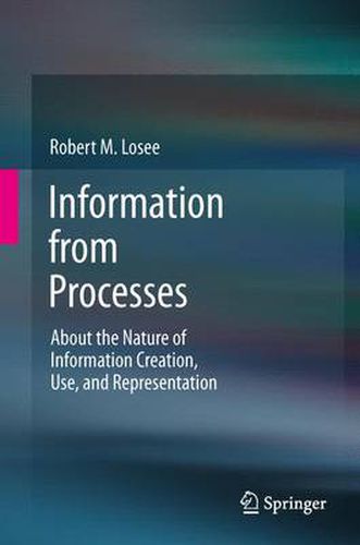 Cover image for Information from Processes: About the Nature of Information Creation, Use, and Representation