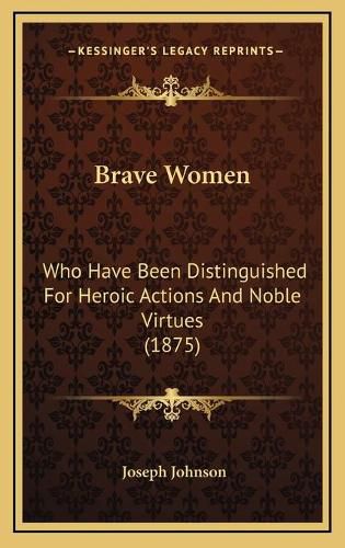 Brave Women: Who Have Been Distinguished for Heroic Actions and Noble Virtues (1875)