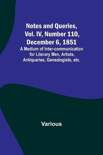 Cover image for Notes and Queries, Vol. IV, Number 110, December 6, 1851; A Medium of Inter-communication for Literary Men, Artists, Antiquaries, Genealogists, etc.