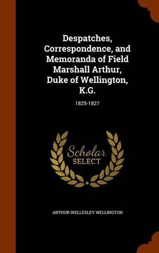 Despatches, Correspondence, and Memoranda of Field Marshall Arthur, Duke of Wellington, K.G.: 1825-1827