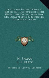 Cover image for Juristischer Litteraturbericht 1884 Bis 1894; Das Romische Recht 1884 Bis 1894; Die Litteratur Uber Den Entwurf Eines Burgerlichen Gesetzbuches (1896)