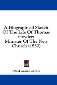 Cover image for A Biographical Sketch of the Life of Thomas Goyder: Minister of the New Church (1850)