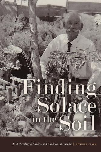 Cover image for Finding Solace in the Soil: An Archaeology of Gardens and Gardeners at Amache