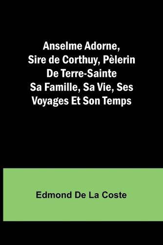 Anselme Adorne, Sire de Corthuy, Pelerin De Terre-Sainte Sa Famille, Sa Vie, Ses Voyages Et Son Temps