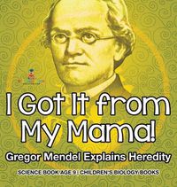 Cover image for I Got It from My Mama! Gregor Mendel Explains Heredity - Science Book Age 9 Children's Biology Books