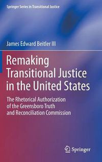 Cover image for Remaking Transitional Justice in the United States: The Rhetorical Authorization of the Greensboro Truth and Reconciliation Commission