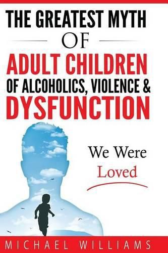 Cover image for The Greatest Myth Of Adult Children of Alcoholics, Violence, & Dysfunction: We Were Loved