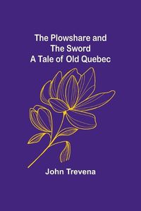 Cover image for The Plowshare and the Sword A Tale of Old Quebec