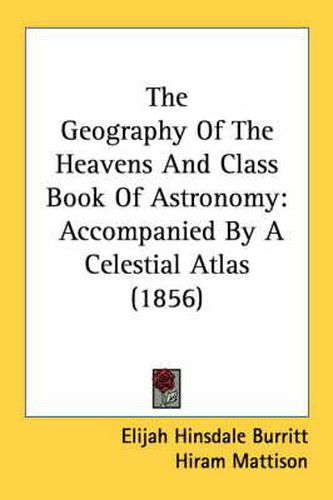 Cover image for The Geography of the Heavens and Class Book of Astronomy: Accompanied by a Celestial Atlas (1856)