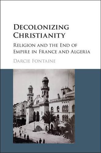 Cover image for Decolonizing Christianity: Religion and the End of Empire in France and Algeria