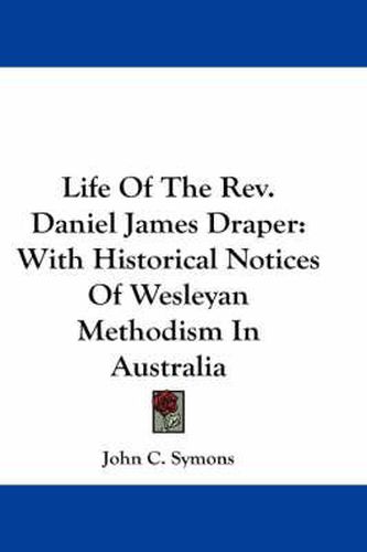 Life of the REV. Daniel James Draper: With Historical Notices of Wesleyan Methodism in Australia