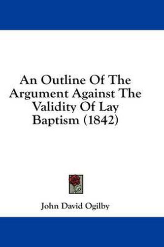 Cover image for An Outline of the Argument Against the Validity of Lay Baptism (1842)