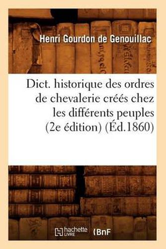 Dict. Historique Des Ordres de Chevalerie Crees Chez Les Differents Peuples (2e Edition) (Ed.1860)