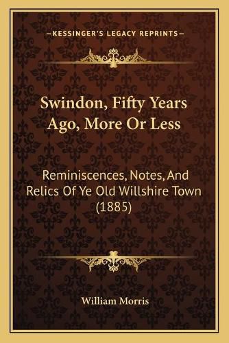 Cover image for Swindon, Fifty Years Ago, More or Less: Reminiscences, Notes, and Relics of Ye Old Willshire Town (1885)