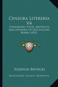 Cover image for Censura Litereria V4: Containing Titles, Abstracts, and Opinions of Old English Books (1815)