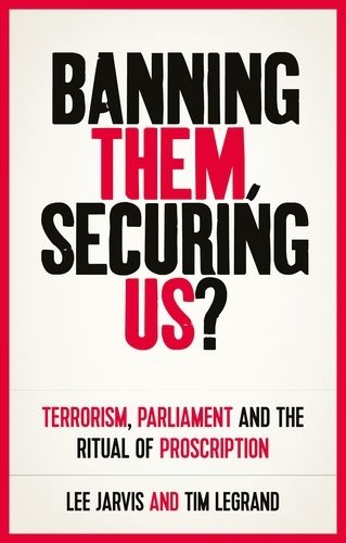 Banning Them, Securing Us?: Terrorism, Parliament and the Ritual of Proscription