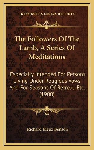 The Followers of the Lamb, a Series of Meditations: Especially Intended for Persons Living Under Religious Vows and for Seasons of Retreat, Etc. (1900)