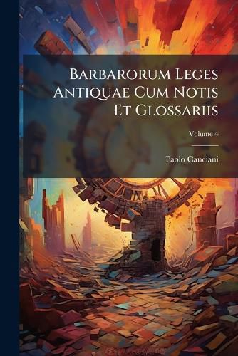 Cover image for Barbarorum Leges Antiquae Cum Notis Et Glossariis: Accedunt Formularum Fasciculi Et Selectae Constitutiones Medii Aevi, Volume 4