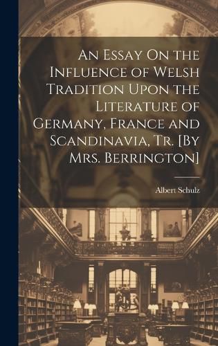 Cover image for An Essay On the Influence of Welsh Tradition Upon the Literature of Germany, France and Scandinavia, Tr. [By Mrs. Berrington]