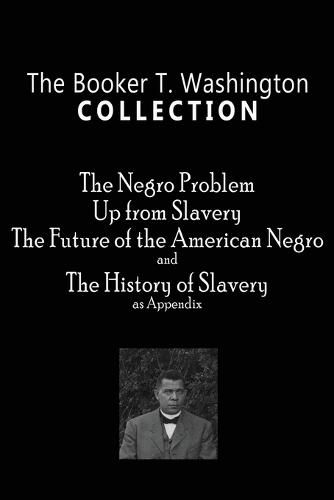 Cover image for The Booker T. Washington Collection: The Negro Problem, Up from Slavery, The Future of the American Negro, The History of Slavery