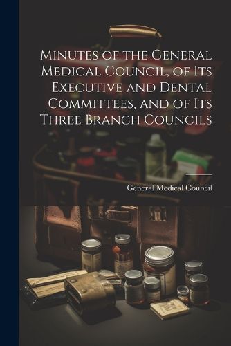 Cover image for Minutes of the General Medical Council, of Its Executive and Dental Committees, and of Its Three Branch Councils