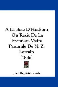 Cover image for a la Baie D'Hudson: Ou Recit de La Premiere Visite Pastorale de N. Z. Lorrain (1886)