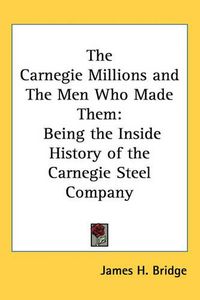 Cover image for The Carnegie Millions and The Men Who Made Them: Being the Inside History of the Carnegie Steel Company