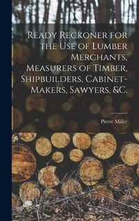 Cover image for Ready Reckoner for the Use of Lumber Merchants, Measurers of Timber, Shipbuilders, Cabinet-makers, Sawyers, &c. [microform]