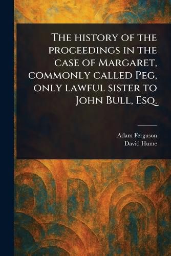 Cover image for The History of the Proceedings in the Case of Margaret, Commonly Called Peg, Only Lawful Sister to John Bull, Esq.