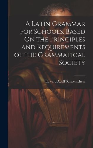 Cover image for A Latin Grammar for Schools, Based On the Principles and Requirements of the Grammatical Society