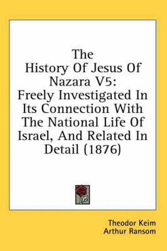 Cover image for The History of Jesus of Nazara V5: Freely Investigated in Its Connection with the National Life of Israel, and Related in Detail (1876)
